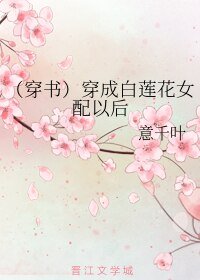 《(穿书)穿成白莲花女配以后》