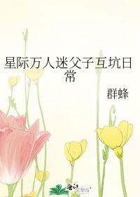 《星际万人迷父子互坑日常》