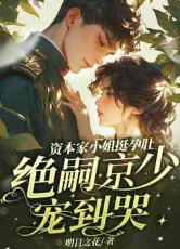 《资本家小 姐挺孕肚,绝嗣京少宠到哭》