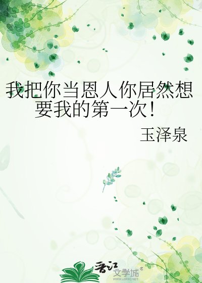 我把你当恩人你居然想要我的第一次！