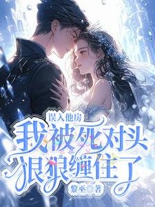 《误入他房,我被死对头狠狠缠住了》