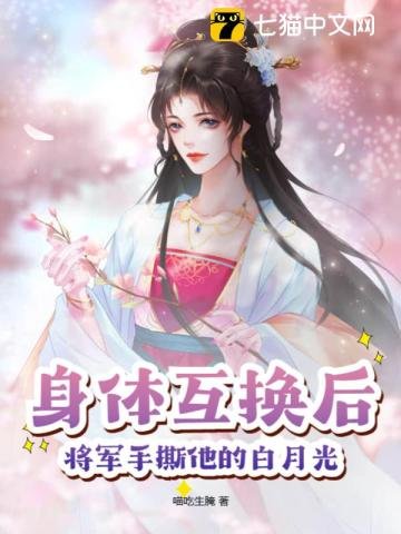 《身体互换后,将军手撕他的白月光》