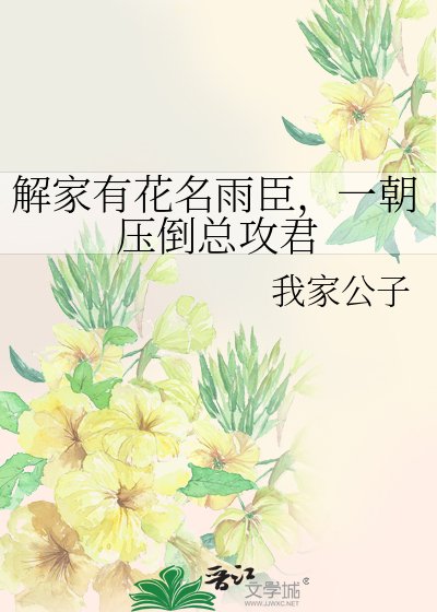 《解家有花名雨臣,一朝压倒总攻君》
