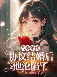 《八零协议结婚后科研大佬不肯离了/八零年代:协议结婚后他沦陷了》