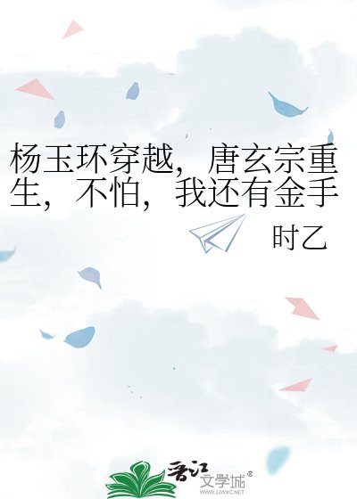 《杨玉环穿越,唐玄宗重生,不怕,我还有金手指》