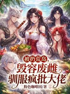 被扔荒岛,毁容废雌驯服疯批大佬
