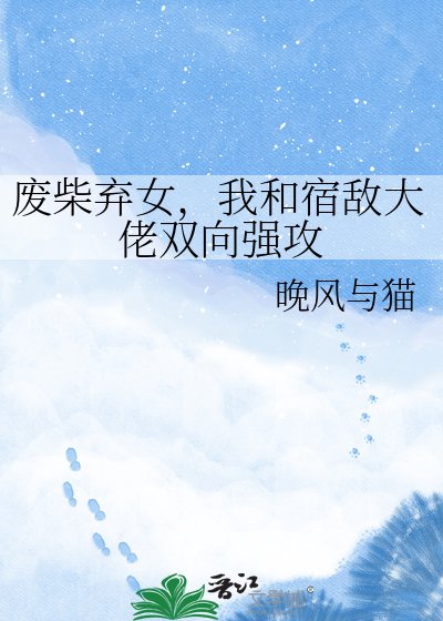 《废柴弃女,我和宿敌大佬双向强攻》