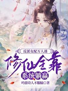 《反派女配万人迷修仙全靠系统躺赢/剧情害人不浅,男主们都想独占我》