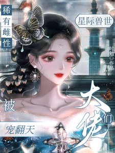 星际兽世，稀有雌性被大佬们宠翻／穿成稀有雌性，深陷雄竞修罗场