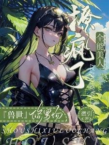 《兽世修罗场:全能美人撩疯了/惊爆兽世!她又被美男兽们强宠了》