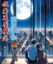 《你要追寻初恋,我放手你哭什么》