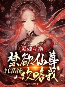 《灵魂互换:禁欲仙尊扛系统攻略我》