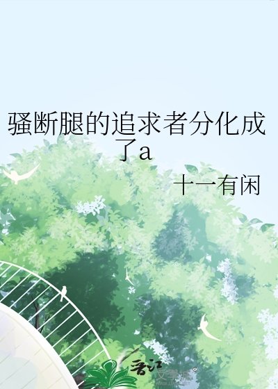 《骚断腿的追求者分化成了a》
