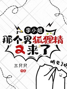 《李小 姐,那个男狐狸精又来了》