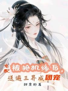 《被抢机缘后,女配送遍三界成团宠/万倍返利,仙君们非让我摸他腹肌》