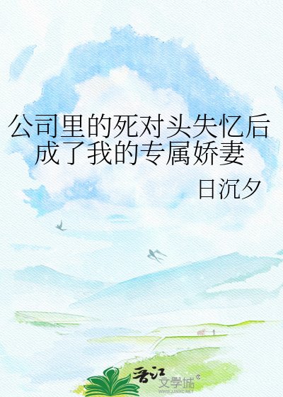 公司里的死对头失忆后成了我的专属娇妻