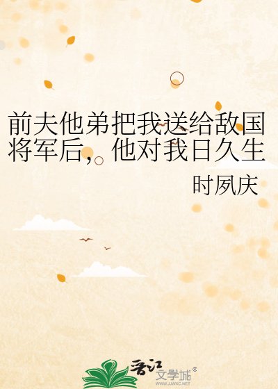 《前夫他弟把我送给敌国将军后,他对我日久生情》